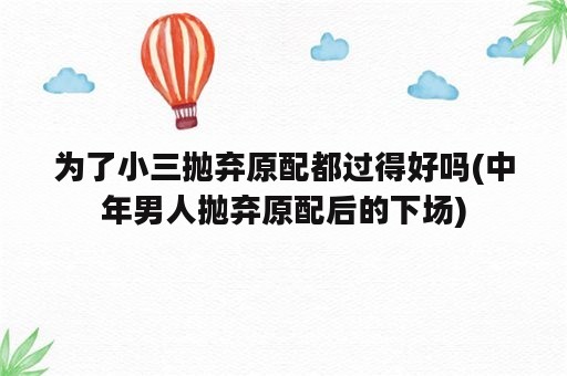 为了小三抛弃原配都过得好吗(中年男人抛弃原配后的下场)