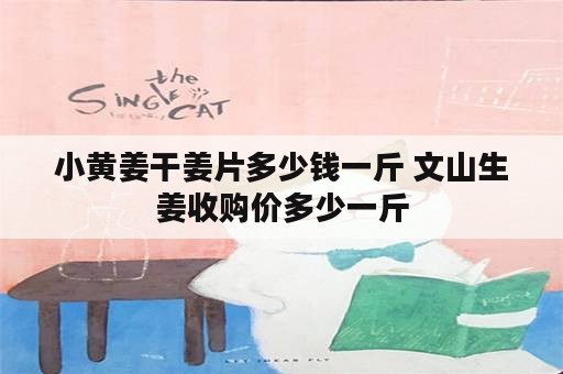 小黄姜干姜片多少钱一斤 文山生姜收购价多少一斤