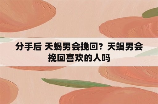 分手后 天蝎男会挽回？天蝎男会挽回喜欢的人吗