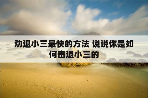 劝退小三最快的方法 说说你是如何击退小三的