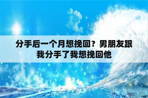 分手后一个月想挽回？男朋友跟我分手了我想挽回他