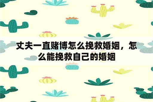 丈夫一直赌博怎么挽救婚姻，怎么能挽救自己的婚姻