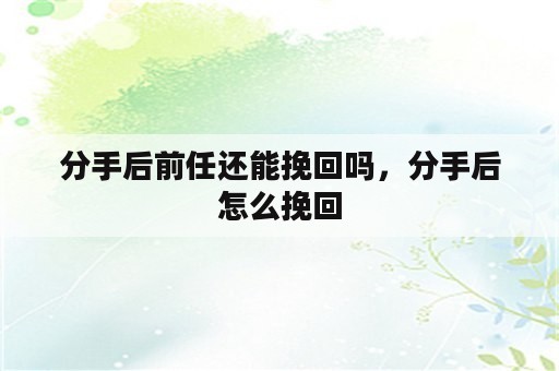 分手后前任还能挽回吗，分手后怎么挽回