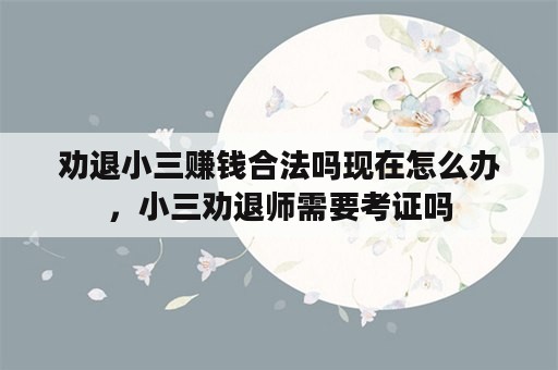 劝退小三赚钱合法吗现在怎么办，小三劝退师需要考证吗