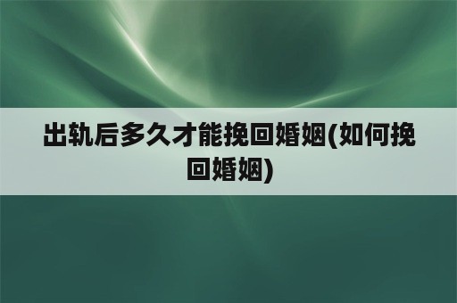 出轨后多久才能挽回婚姻(如何挽回婚姻)