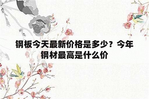 钢板今天最新价格是多少？今年钢材最高是什么价