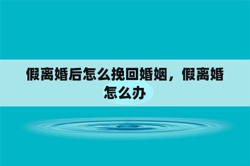 假离婚后怎么挽回婚姻，假离婚怎么办