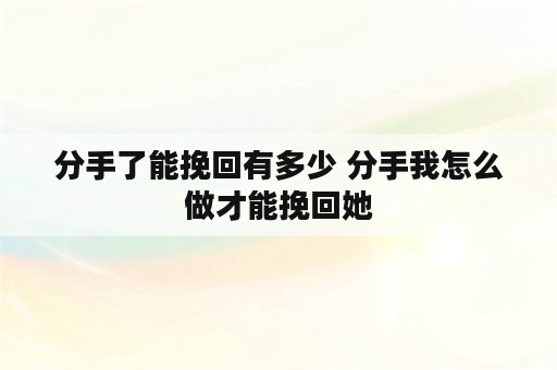 分手了能挽回有多少 分手我怎么做才能挽回她