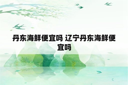 丹东海鲜便宜吗 辽宁丹东海鲜便宜吗