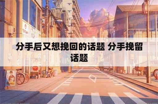 分手后又想挽回的话题 分手挽留话题