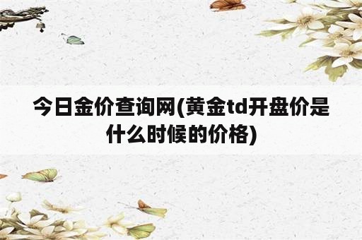 今日金价查询网(黄金td开盘价是什么时候的价格)