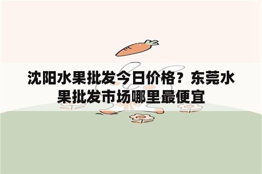 沈阳水果批发今日价格？东莞水果批发市场哪里最便宜