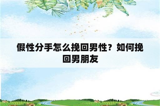 假性分手怎么挽回男性？如何挽回男朋友