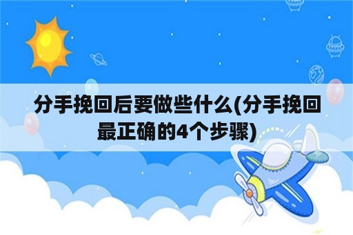 分手挽回后要做些什么(分手挽回最正确的4个步骤)