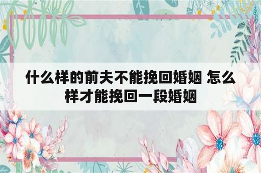 什么样的前夫不能挽回婚姻 怎么样才能挽回一段婚姻