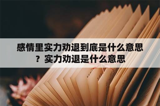 感情里实力劝退到底是什么意思？实力劝退是什么意思