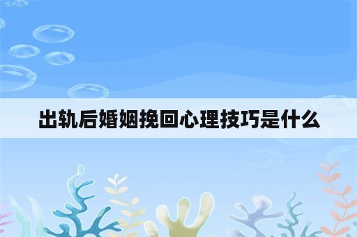 出轨后婚姻挽回心理技巧是什么