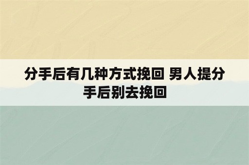 分手后有几种方式挽回 男人提分手后别去挽回