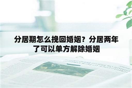 分居期怎么挽回婚姻？分居两年了可以单方解除婚姻