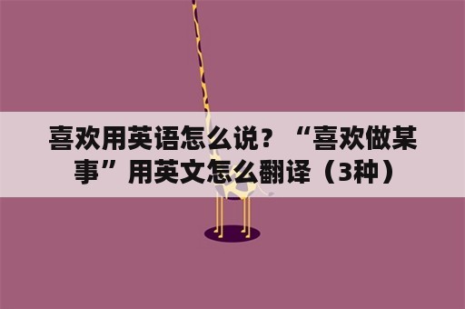 喜欢用英语怎么说？“喜欢做某事”用英文怎么翻译（3种）