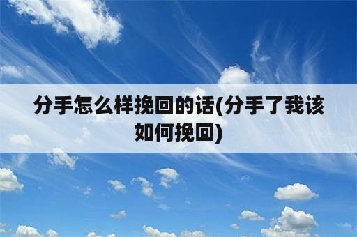 分手怎么样挽回的话(分手了我该如何挽回)