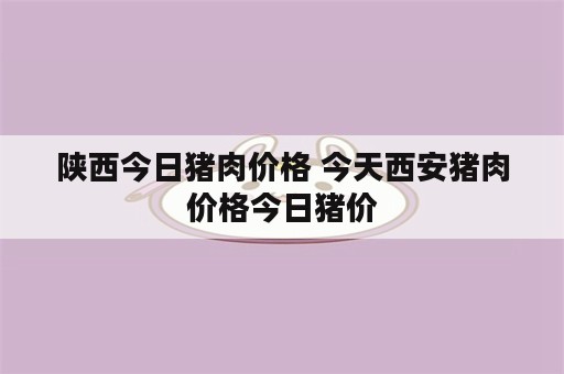 陕西今日猪肉价格 今天西安猪肉价格今日猪价