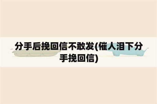 分手后挽回信不敢发(催人泪下分手挽回信)