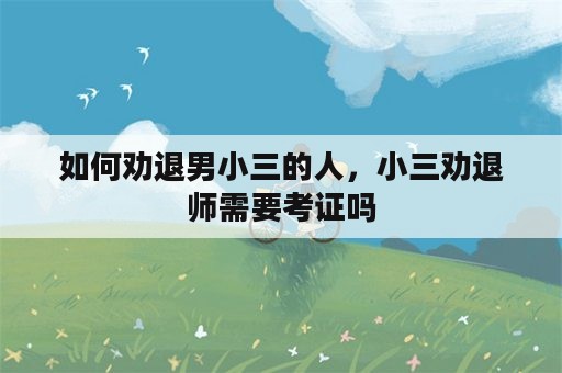 如何劝退男小三的人，小三劝退师需要考证吗