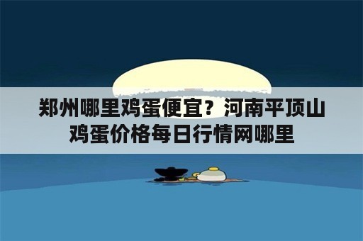 郑州哪里鸡蛋便宜？河南平顶山鸡蛋价格每日行情网哪里