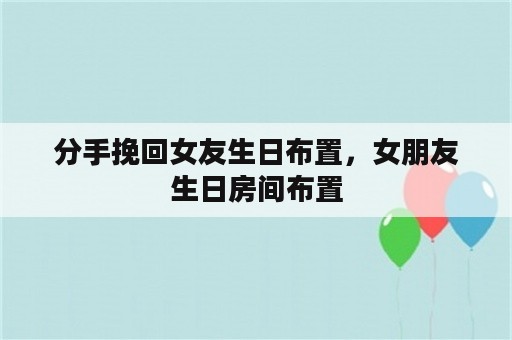 分手挽回女友生日布置，女朋友生日房间布置