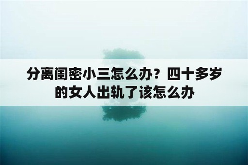 分离闺密小三怎么办？四十多岁的女人出轨了该怎么办