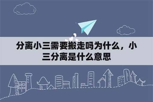 分离小三需要搬走吗为什么，小三分离是什么意思