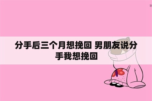 分手后三个月想挽回 男朋友说分手我想挽回