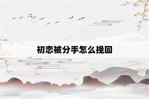 初恋被分手怎么挽回