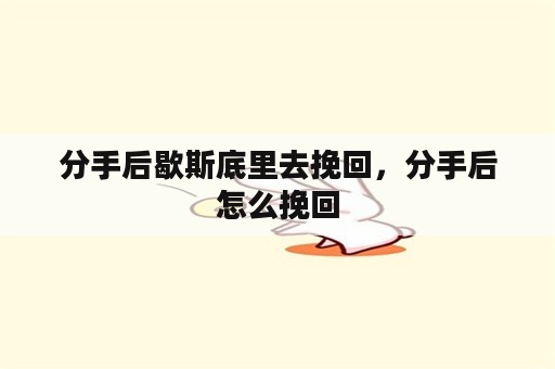 分手后歇斯底里去挽回，分手后怎么挽回