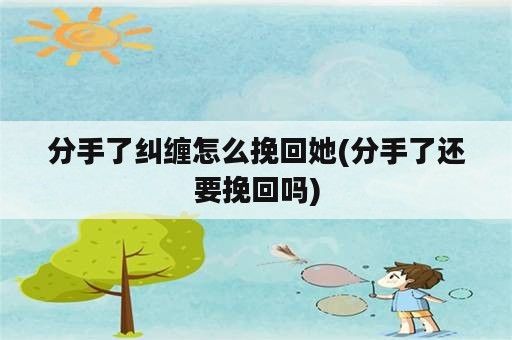 分手了纠缠怎么挽回她(分手了还要挽回吗)