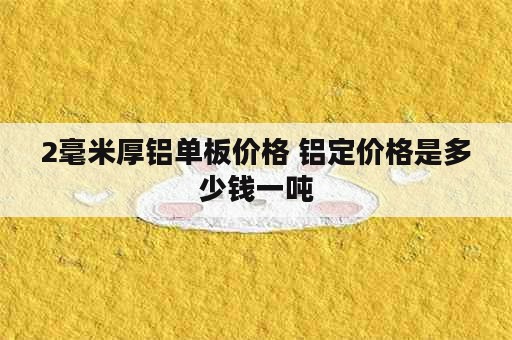 2毫米厚铝单板价格 铝定价格是多少钱一吨