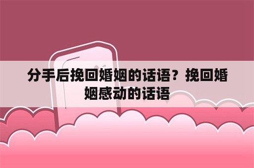 分手后挽回婚姻的话语？挽回婚姻感动的话语