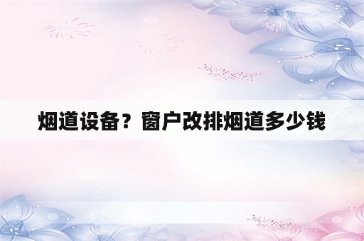 烟道设备？窗户改排烟道多少钱