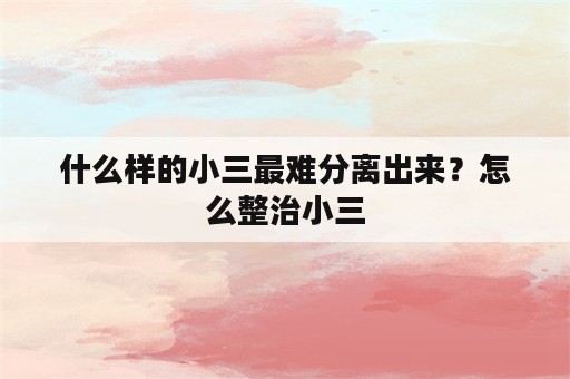 什么样的小三最难分离出来？怎么整治小三