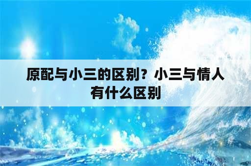 原配与小三的区别？小三与情人有什么区别