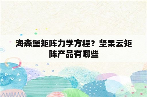 海森堡矩阵力学方程？坚果云矩阵产品有哪些