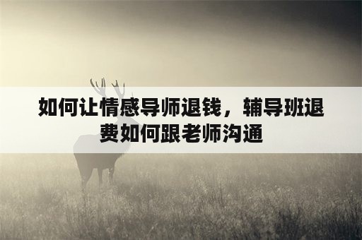 如何让情感导师退钱，辅导班退费如何跟老师沟通