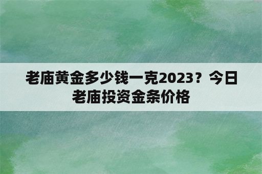 老庙黄金多少钱一克2023？今日老庙投资金条价格