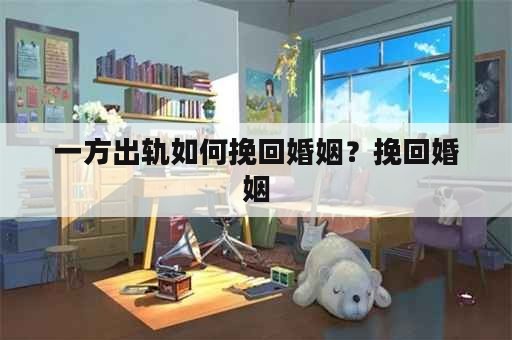 一方出轨如何挽回婚姻？挽回婚姻