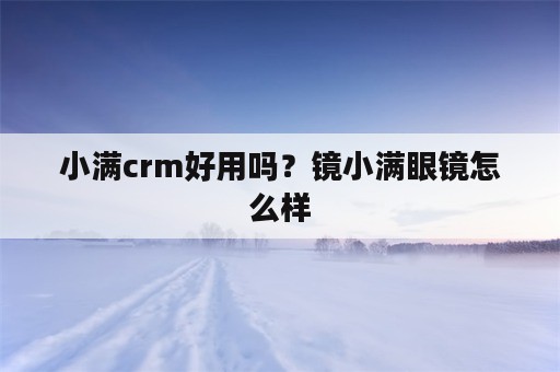 小满crm好用吗？镜小满眼镜怎么样