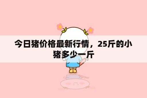 今日猪价格最新行情，25斤的小猪多少一斤