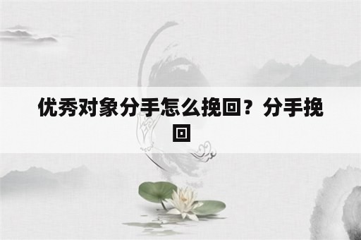 优秀对象分手怎么挽回？分手挽回