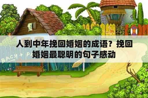 人到中年挽回婚姻的成语？挽回婚姻最聪明的句子感动