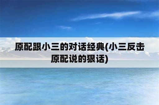 原配跟小三的对话经典(小三反击原配说的狠话)